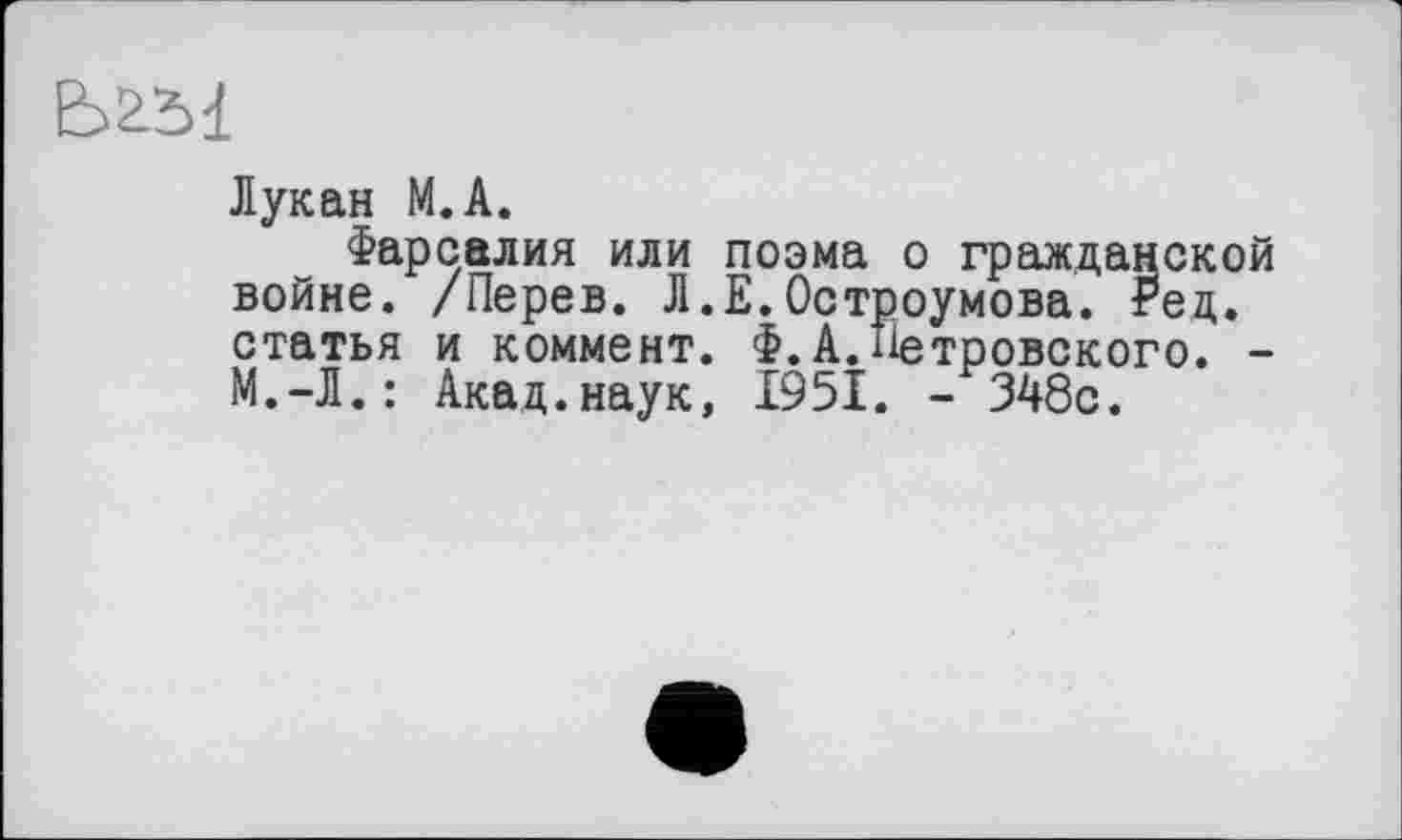 ﻿Лукан М.А.
Фарсалия или поэма о гражданской войне. /Перев. Л.Е.Остроумова. Ред. статья и коммент. Ф.А.ііетровского. -М.-Л.: Акад.наук, 1951. - 348с.